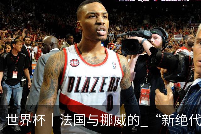 世界杯｜法国与挪威的 “新绝代双骄”对决成为焦点