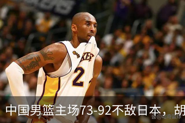 中国男篮主场73-92不敌日本，胡金秋砍下15分