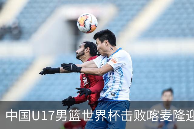 中国U17男篮世界杯击败喀麦隆迎开门红：年轻一代尽显希望