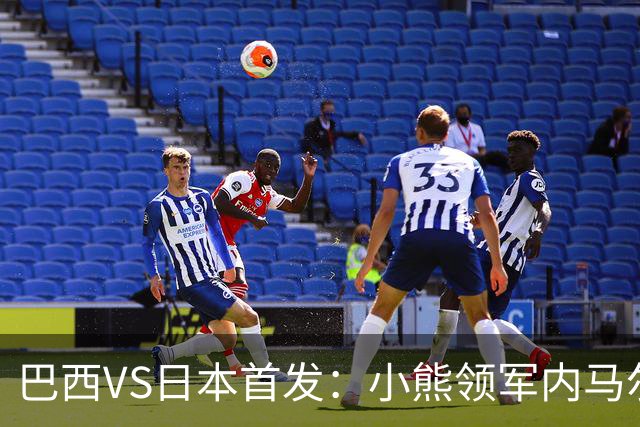 巴西VS日本首发：小熊领军内马尔替补 库尼亚配拉扬
