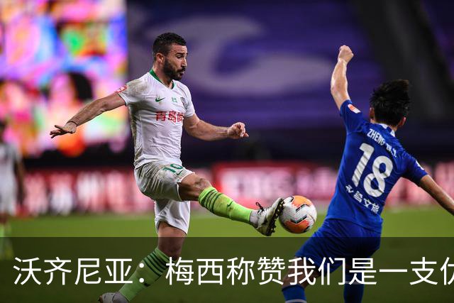 沃齐尼亚：梅西称赞我们是一支优秀的球队，我愿意去巴西踢球