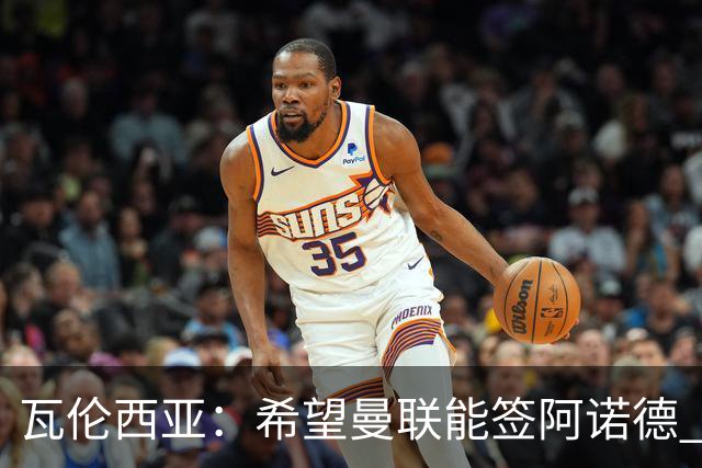 瓦伦西亚：希望曼联能签阿诺德 下赛季看好曼联英超夺冠