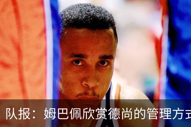 队报：姆巴佩欣赏德尚的管理方式，德尚认为姆巴佩不防守不是问题